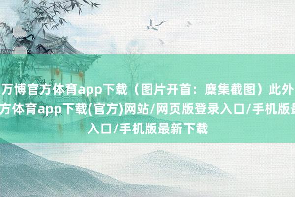 万博官方体育app下载（图片开首：麇集截图）此外-万博官方体育app下载(官方)网站/网页版登录入口/手机版最新下载