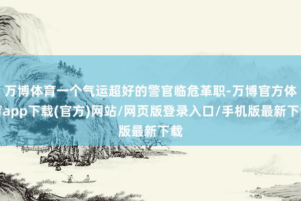 万博体育一个气运超好的警官临危革职-万博官方体育app下载(官方)网站/网页版登录入口/手机版最新下载