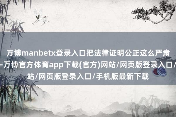 万博manbetx登录入口把法律证明公正这么严肃的话题幽默地说-万博官方体育app下载(官方)网站/网页版登录入口/手机版最新下载