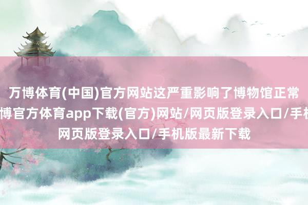 万博体育(中国)官方网站这严重影响了博物馆正常有序运转-万博官方体育app下载(官方)网站/网页版登录入口/手机版最新下载