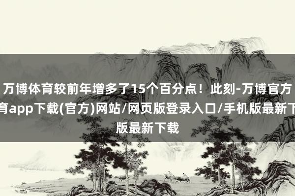 万博体育较前年增多了15个百分点！此刻-万博官方体育app下载(官方)网站/网页版登录入口/手机版最新下载