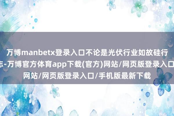 万博manbetx登录入口不论是光伏行业如故硅行业都存在周期得志-万博官方体育app下载(官方)网站/网页版登录入口/手机版最新下载