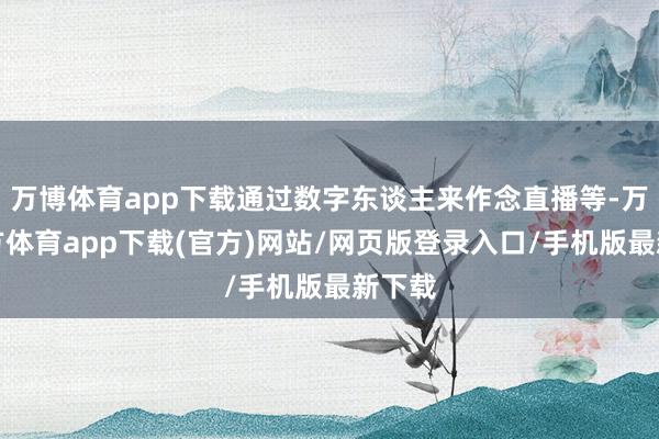 万博体育app下载通过数字东谈主来作念直播等-万博官方体育app下载(官方)网站/网页版登录入口/手机版最新下载