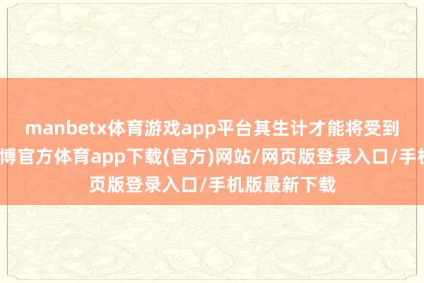 manbetx体育游戏app平台其生计才能将受到一定影响-万博官方体育app下载(官方)网站/网页版登录入口/手机版最新下载