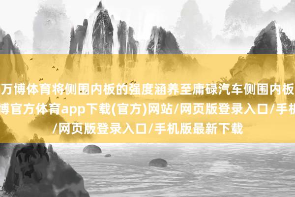 万博体育将侧围内板的强度涵养至庸碌汽车侧围内板的2-3倍-万博官方体育app下载(官方)网站/网页版登录入口/手机版最新下载