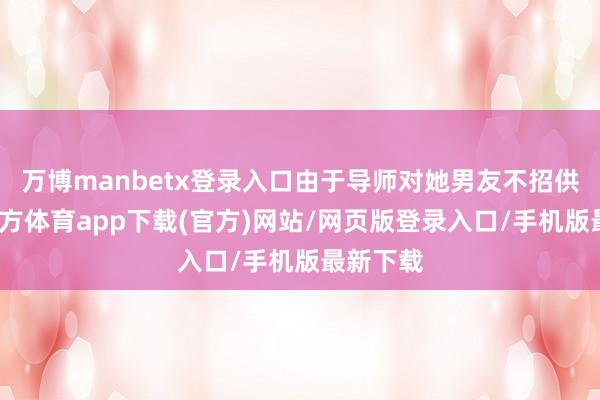 万博manbetx登录入口由于导师对她男友不招供-万博官方体育app下载(官方)网站/网页版登录入口/手机版最新下载