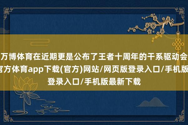 万博体育在近期更是公布了王者十周年的干系驱动会议-万博官方体育app下载(官方)网站/网页版登录入口/手机版最新下载