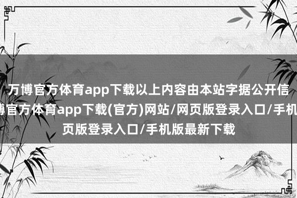 万博官方体育app下载以上内容由本站字据公开信息整理-万博官方体育app下载(官方)网站/网页版登录入口/手机版最新下载