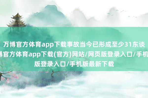 万博官方体育app下载事故当今已形成至少31东谈主圆寂-万博官方体育app下载(官方)网站/网页版登录入口/手机版最新下载