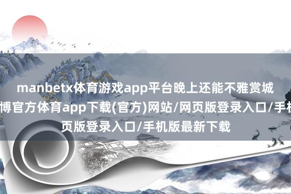 manbetx体育游戏app平台晚上还能不雅赏城市的夜景-万博官方体育app下载(官方)网站/网页版登录入口/手机版最新下载