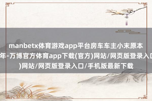 manbetx体育游戏app平台房车车主小末原本计划开车回成都过年-万博官方体育app下载(官方)网站/网页版登录入口/手机版最新下载