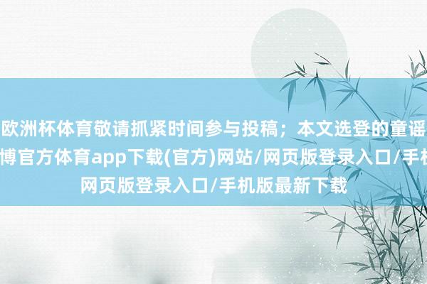 欧洲杯体育敬请抓紧时间参与投稿；本文选登的童谣仅为展播-万博官方体育app下载(官方)网站/网页版登录入口/手机版最新下载