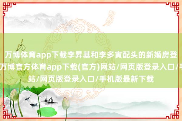 万博体育app下载李昇基和李多寅配头的新婚房登场而成为话题-万博官方体育app下载(官方)网站/网页版登录入口/手机版最新下载