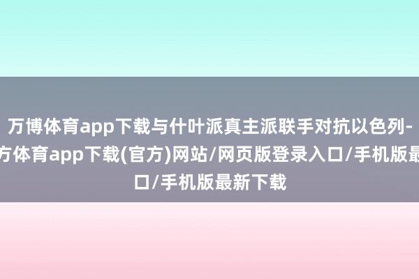 万博体育app下载与什叶派真主派联手对抗以色列-万博官方体育app下载(官方)网站/网页版登录入口/手机版最新下载