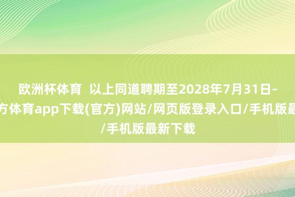 欧洲杯体育  以上同道聘期至2028年7月31日-万博官方体育app下载(官方)网站/网页版登录入口/手机版最新下载