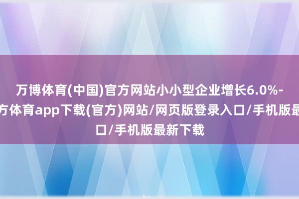 万博体育(中国)官方网站小小型企业增长6.0%-万博官方体育app下载(官方)网站/网页版登录入口/手机版最新下载