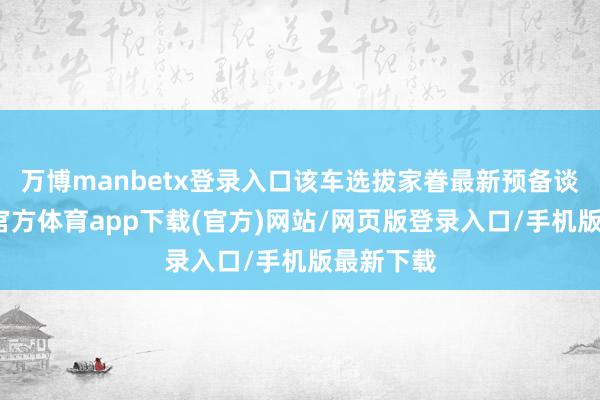 万博manbetx登录入口该车选拔家眷最新预备谈话-万博官方体育app下载(官方)网站/网页版登录入口/手机版最新下载