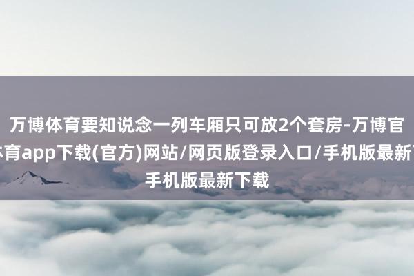 万博体育要知说念一列车厢只可放2个套房-万博官方体育app下载(官方)网站/网页版登录入口/手机版最新下载