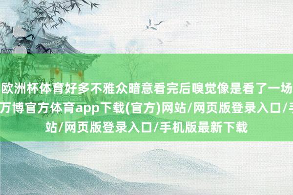 欧洲杯体育好多不雅众暗意看完后嗅觉像是看了一场丽都的视觉秀-万博官方体育app下载(官方)网站/网页版登录入口/手机版最新下载