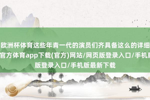 欧洲杯体育这些年青一代的演员们齐具备这么的详细实力-万博官方体育app下载(官方)网站/网页版登录入口/手机版最新下载