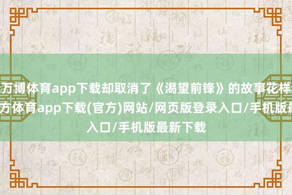 万博体育app下载却取消了《渴望前锋》的故事花样-万博官方体育app下载(官方)网站/网页版登录入口/手机版最新下载