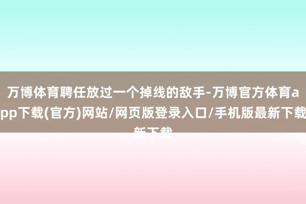 万博体育聘任放过一个掉线的敌手-万博官方体育app下载(官方)网站/网页版登录入口/手机版最新下载