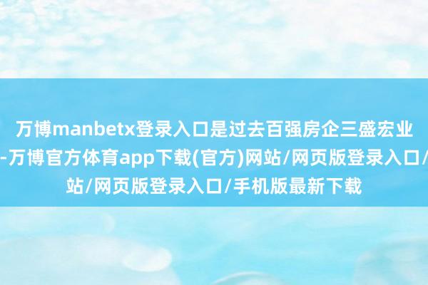 万博manbetx登录入口是过去百强房企三盛宏业的上海总部大楼-万博官方体育app下载(官方)网站/网页版登录入口/手机版最新下载