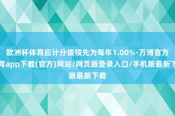 欧洲杯体育应计分拨领先为每年1.00%-万博官方体育app下载(官方)网站/网页版登录入口/手机版最新下载