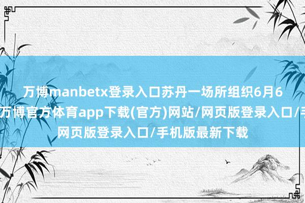 万博manbetx登录入口　　苏丹一场所组织6月6日发表声明说-万博官方体育app下载(官方)网站/网页版登录入口/手机版最新下载