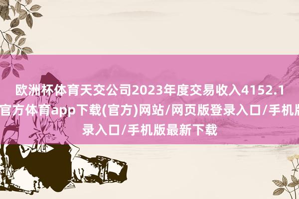 欧洲杯体育天交公司2023年度交易收入4152.1万元-万博官方体育app下载(官方)网站/网页版登录入口/手机版最新下载