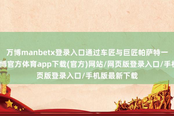 万博manbetx登录入口通过车匠与巨匠帕萨特一天的体验-万博官方体育app下载(官方)网站/网页版登录入口/手机版最新下载