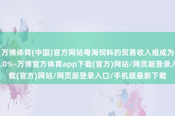 万博体育(中国)官方网站粤海饲料的贸易收入组成为：饲料行业占比100.0%-万博官方体育app下载(官方)网站/网页版登录入口/手机版最新下载