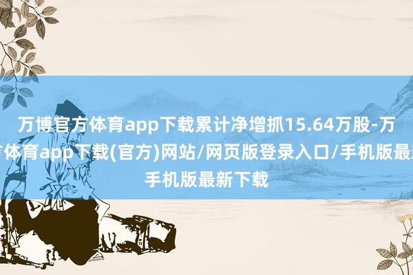 万博官方体育app下载累计净增抓15.64万股-万博官方体育app下载(官方)网站/网页版登录入口/手机版最新下载