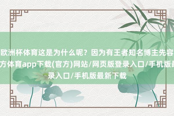 欧洲杯体育这是为什么呢？因为有王者知名博主先容-万博官方体育app下载(官方)网站/网页版登录入口/手机版最新下载