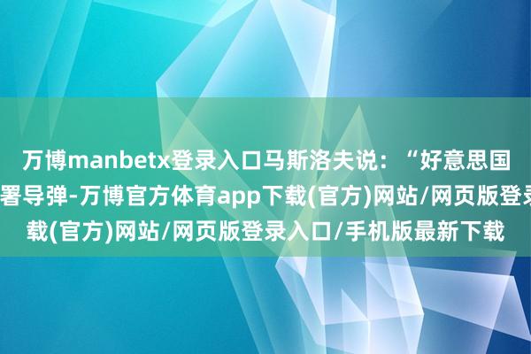 万博manbetx登录入口马斯洛夫说：“好意思国如故苦求允许在日本部署导弹-万博官方体育app下载(官方)网站/网页版登录入口/手机版最新下载