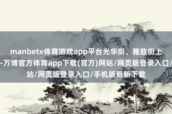 manbetx体育游戏app平台光华街、雅致街上游东说念主如织-万博官方体育app下载(官方)网站/网页版登录入口/手机版最新下载