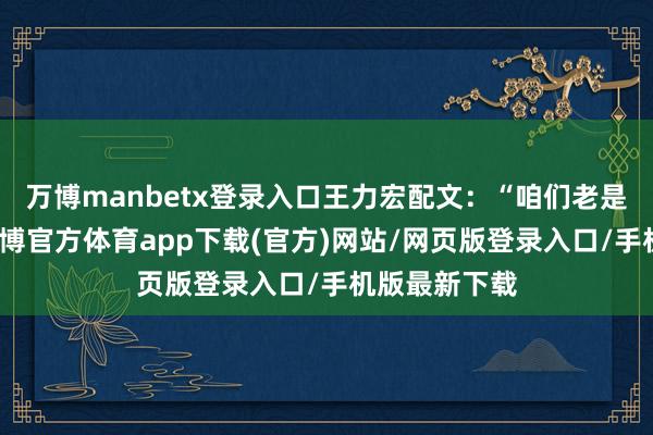 万博manbetx登录入口王力宏配文：“咱们老是勉力而为-万博官方体育app下载(官方)网站/网页版登录入口/手机版最新下载