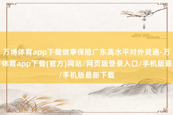 万博体育app下载做事保险广东高水平对外灵通-万博官方体育app下载(官方)网站/网页版登录入口/手机版最新下载