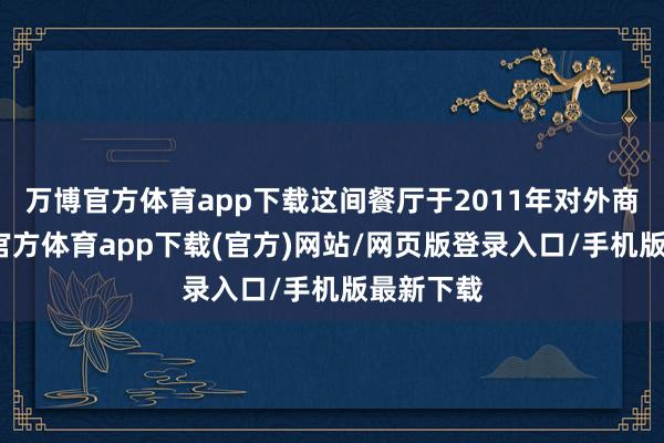 万博官方体育app下载这间餐厅于2011年对外商业-万博官方体育app下载(官方)网站/网页版登录入口/手机版最新下载