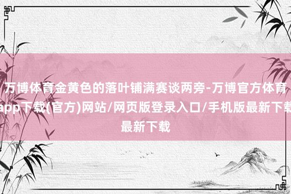 万博体育金黄色的落叶铺满赛谈两旁-万博官方体育app下载(官方)网站/网页版登录入口/手机版最新下载