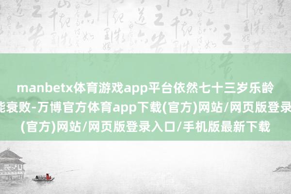 manbetx体育游戏app平台依然七十三岁乐龄的敏瑞是由于体格机能衰败-万博官方体育app下载(官方)网站/网页版登录入口/手机版最新下载