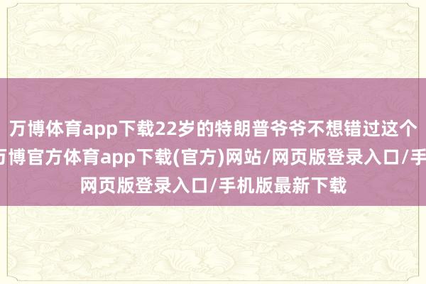 万博体育app下载22岁的特朗普爷爷不想错过这个发财的契机-万博官方体育app下载(官方)网站/网页版登录入口/手机版最新下载