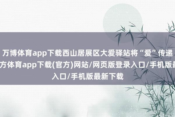 万博体育app下载西山居展区大爱驿站将“爱”传递-万博官方体育app下载(官方)网站/网页版登录入口/手机版最新下载