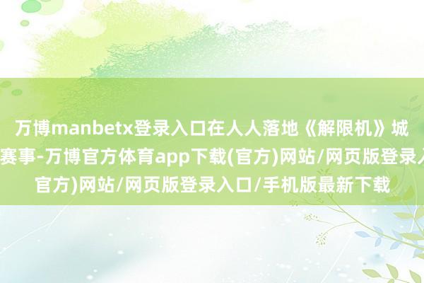 万博manbetx登录入口在人人落地《解限机》城市赛、网吧赛和高校赛事-万博官方体育app下载(官方)网站/网页版登录入口/手机版最新下载