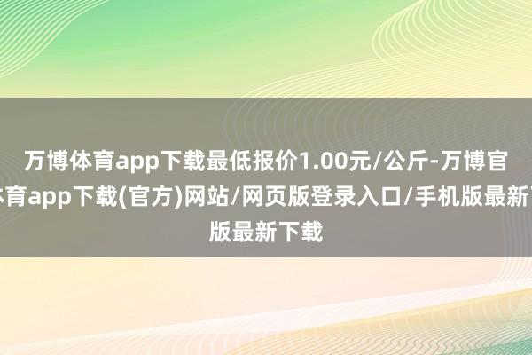 万博体育app下载最低报价1.00元/公斤-万博官方体育app下载(官方)网站/网页版登录入口/手机版最新下载