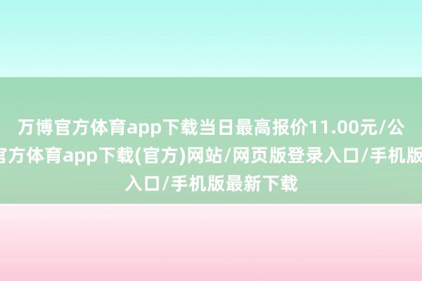 万博官方体育app下载当日最高报价11.00元/公斤-万博官方体育app下载(官方)网站/网页版登录入口/手机版最新下载