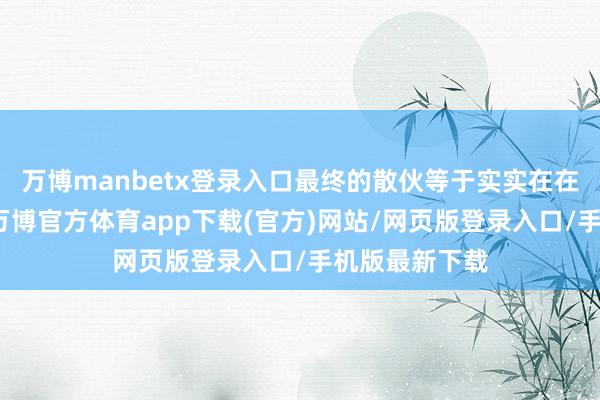 万博manbetx登录入口最终的散伙等于实实在在的降顽劣耗-万博官方体育app下载(官方)网站/网页版登录入口/手机版最新下载