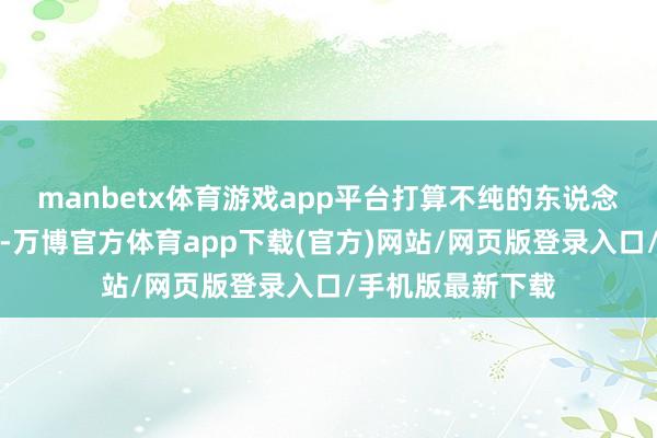 manbetx体育游戏app平台打算不纯的东说念主傍边文化主流-万博官方体育app下载(官方)网站/网页版登录入口/手机版最新下载