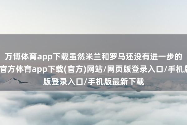 万博体育app下载虽然米兰和罗马还没有进一步的接触-万博官方体育app下载(官方)网站/网页版登录入口/手机版最新下载