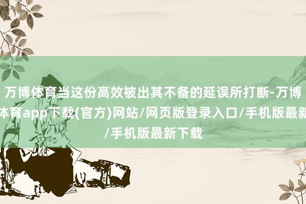 万博体育当这份高效被出其不备的延误所打断-万博官方体育app下载(官方)网站/网页版登录入口/手机版最新下载